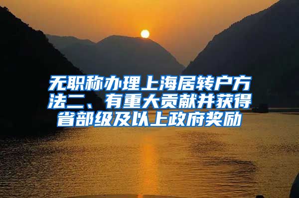 无职称办理上海居转户方法二、有重大贡献并获得省部级及以上政府奖励