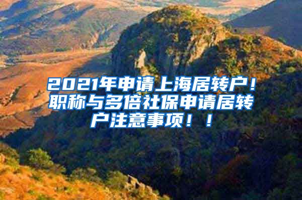 2021年申请上海居转户！职称与多倍社保申请居转户注意事项！！