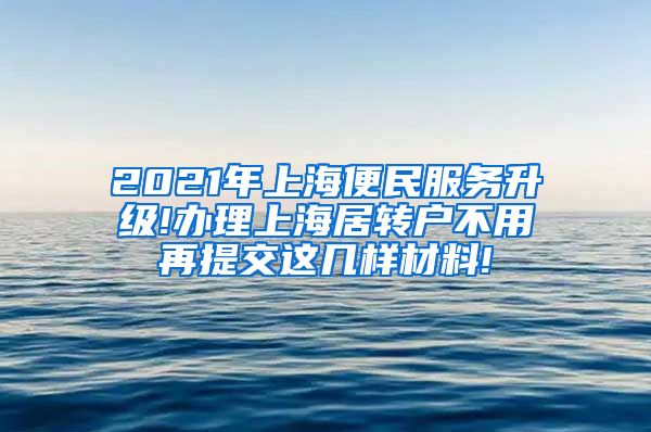 2021年上海便民服务升级!办理上海居转户不用再提交这几样材料!