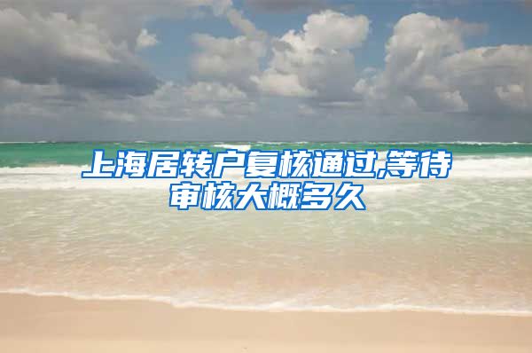 上海居转户复核通过,等待审核大概多久
