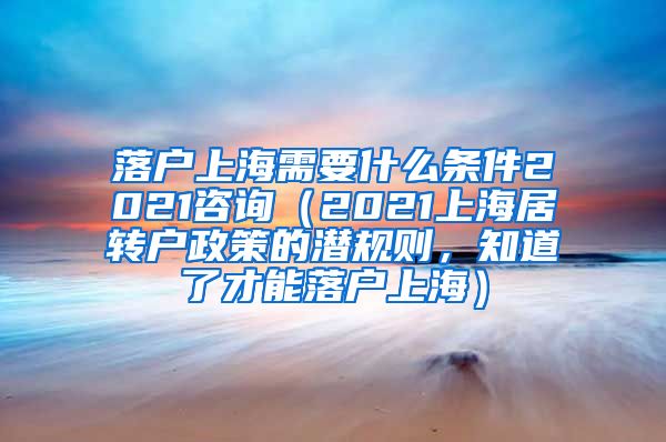 落户上海需要什么条件2021咨询（2021上海居转户政策的潜规则，知道了才能落户上海）