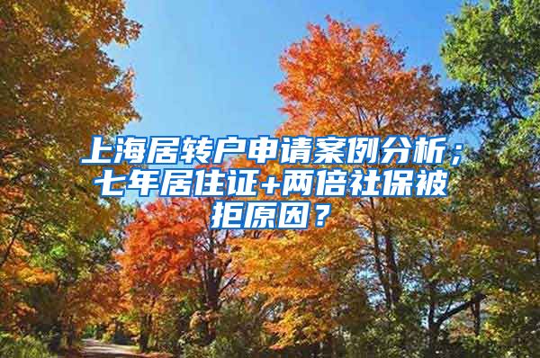 上海居转户申请案例分析；七年居住证+两倍社保被拒原因？