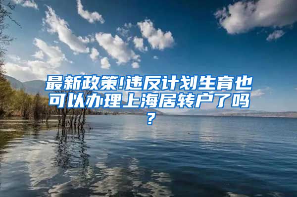 最新政策!违反计划生育也可以办理上海居转户了吗？