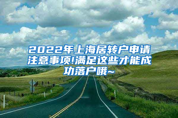 2022年上海居转户申请注意事项!满足这些才能成功落户哦~