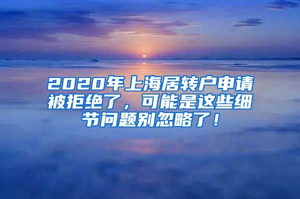 2020年上海居转户申请被拒绝了，可能是这些细节问题别忽略了！