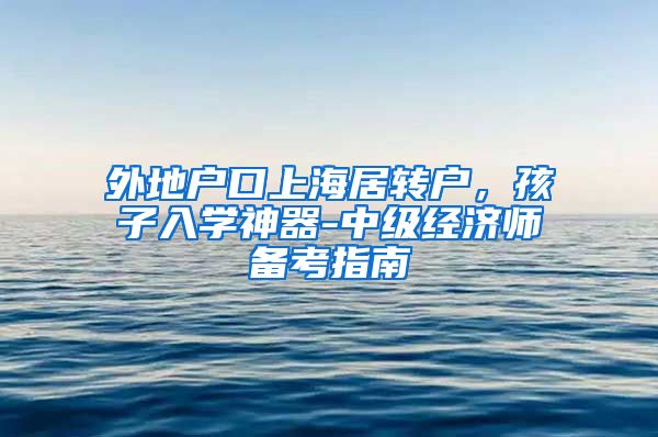 外地户口上海居转户，孩子入学神器-中级经济师备考指南