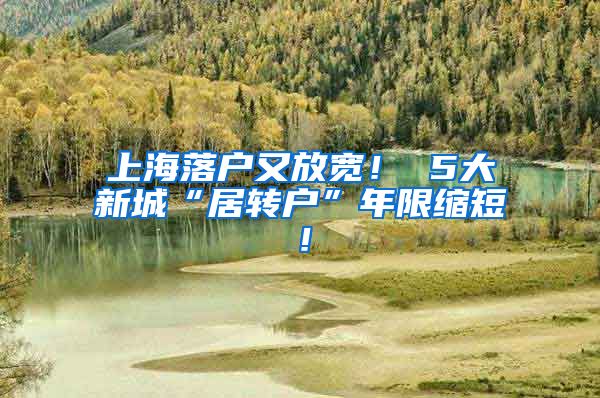 上海落户又放宽！ 5大新城“居转户”年限缩短！