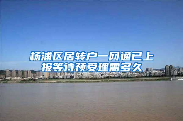 杨浦区居转户一网通已上报等待预受理需多久