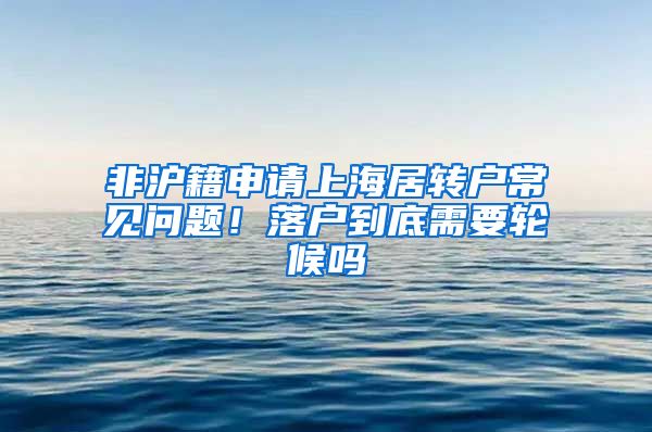 非沪籍申请上海居转户常见问题！落户到底需要轮候吗