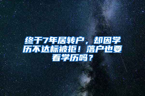 终于7年居转户，却因学历不达标被拒！落户也要看学历吗？
