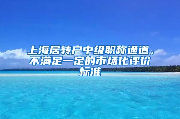 上海居转户中级职称通道，不满足一定的市场化评价标准