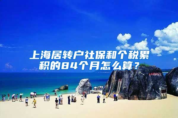 上海居转户社保和个税累积的84个月怎么算？