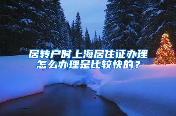 居转户时上海居住证办理怎么办理是比较快的？