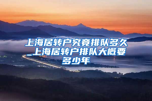 上海居转户究竟排队多久_上海居转户排队大概要多少年