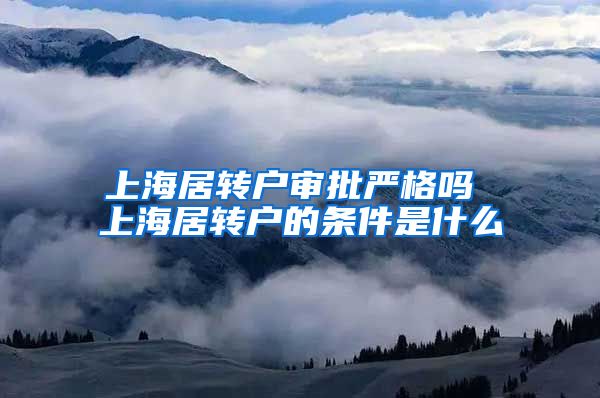 上海居转户审批严格吗 上海居转户的条件是什么