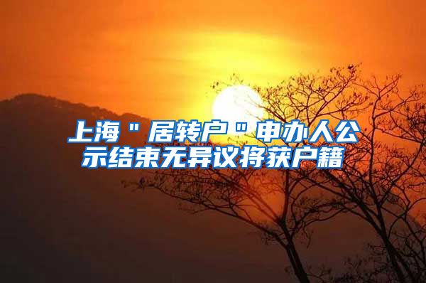 上海＂居转户＂申办人公示结束无异议将获户籍