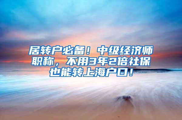 居转户必备！中级经济师职称，不用3年2倍社保也能转上海户口！
