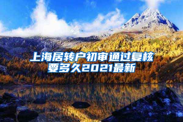 上海居转户初审通过复核要多久2021最新