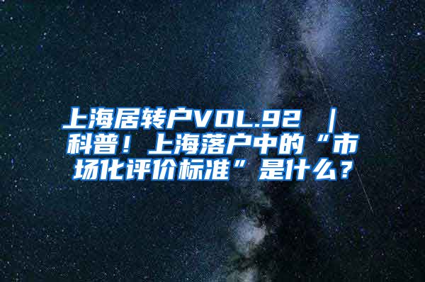 上海居转户VOL.92 ｜ 科普！上海落户中的“市场化评价标准”是什么？