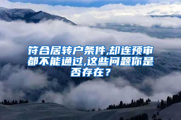 符合居转户条件,却连预审都不能通过,这些问题你是否存在？
