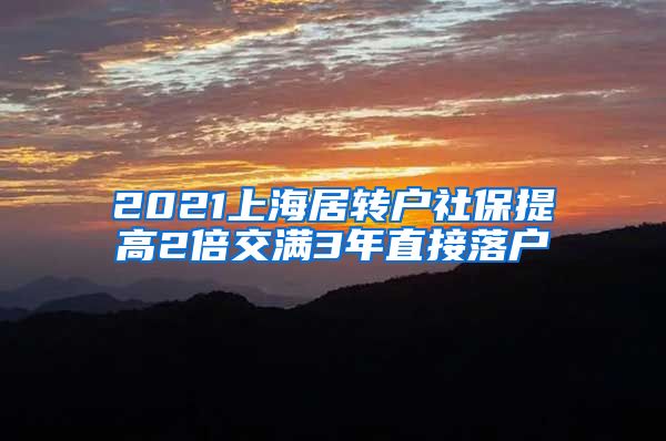 2021上海居转户社保提高2倍交满3年直接落户