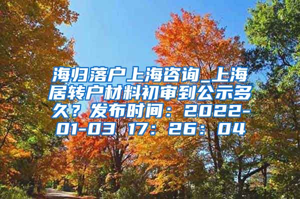 海归落户上海咨询_上海居转户材料初审到公示多久？发布时间：2022-01-03 17：26：04