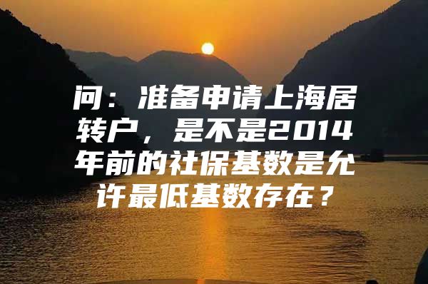 问：准备申请上海居转户，是不是2014年前的社保基数是允许最低基数存在？