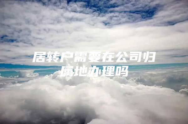 居转户需要在公司归属地办理吗