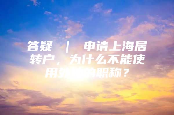 答疑 ｜ 申请上海居转户，为什么不能使用外地的职称？