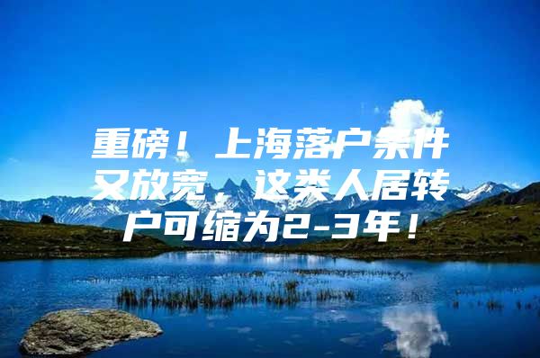 重磅！上海落户条件又放宽，这类人居转户可缩为2-3年！