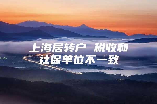 上海居转户 税收和社保单位不一致