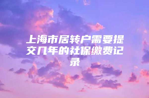 上海市居转户需要提交几年的社保缴费记录