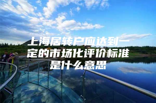 上海居转户应达到一定的市场化评价标准是什么意思