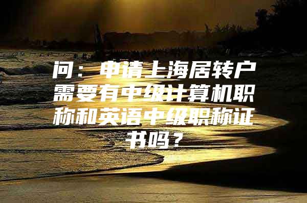 问：申请上海居转户需要有中级计算机职称和英语中级职称证书吗？