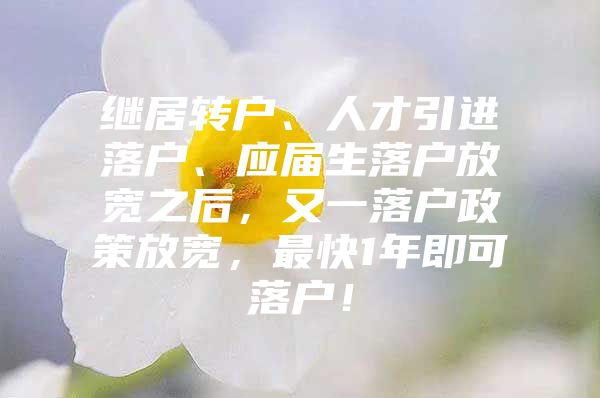 继居转户、人才引进落户、应届生落户放宽之后，又一落户政策放宽，最快1年即可落户！