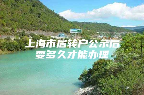 上海市居转户公示后要多久才能办理