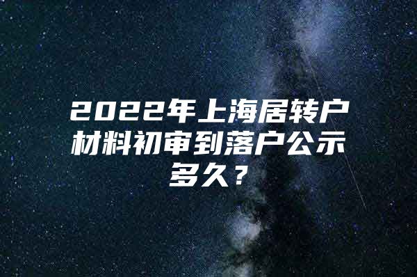 2022年上海居转户材料初审到落户公示多久？