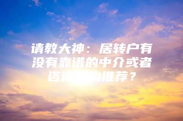 请教大神：居转户有没有靠谱的中介或者咨询机构推荐？