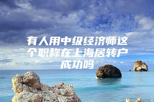 有人用中级经济师这个职称在上海居转户成功吗