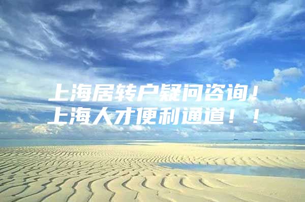 上海居转户疑问咨询！上海人才便利通道！！