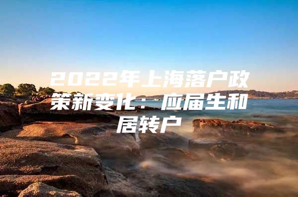 2022年上海落户政策新变化：应届生和居转户
