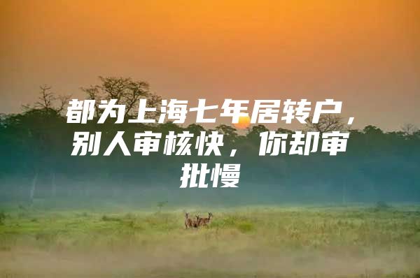 都为上海七年居转户，别人审核快，你却审批慢