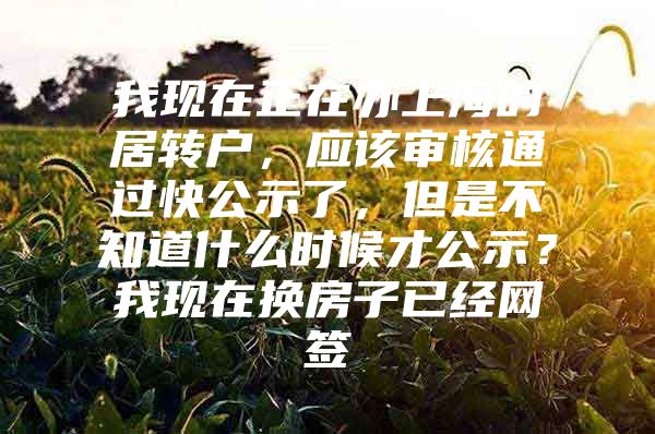 我现在正在办上海的居转户，应该审核通过快公示了，但是不知道什么时候才公示？我现在换房子已经网签