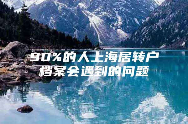 90%的人上海居转户档案会遇到的问题
