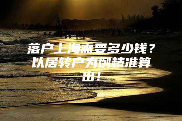 落户上海需要多少钱？以居转户为例精准算出！