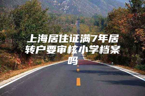 上海居住证满7年居转户要审核小学档案吗
