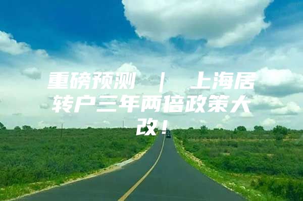 重磅预测 ｜ 上海居转户三年两倍政策大改！