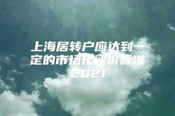 上海居转户应达到一定的市场化评价标准2021