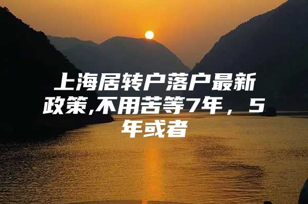 上海居转户落户最新政策,不用苦等7年，5年或者