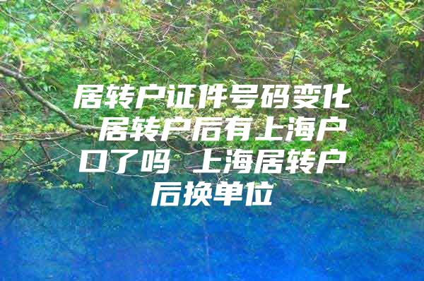 居转户证件号码变化 居转户后有上海户口了吗 上海居转户后换单位